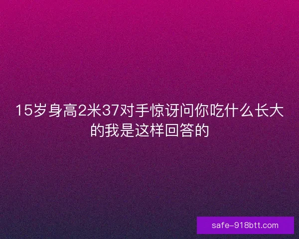 15岁身高2米37对手惊讶问你吃什么长大的我是这样回答的