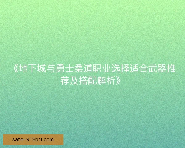 《地下城与勇士柔道职业选择适合武器推荐及搭配解析》 《地下城与勇士柔道职业选择适合武器推荐及搭配解析》