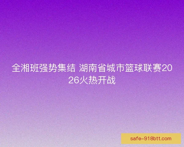 全湘班强势集结 湖南省城市篮球联赛2026火热开战 全湘班强势集结 湖南省城市篮球联赛2026火热开战