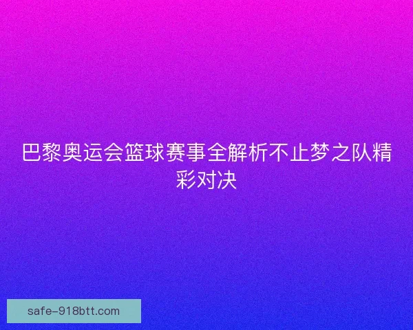 巴黎奥运会篮球赛事全解析不止梦之队精彩对决