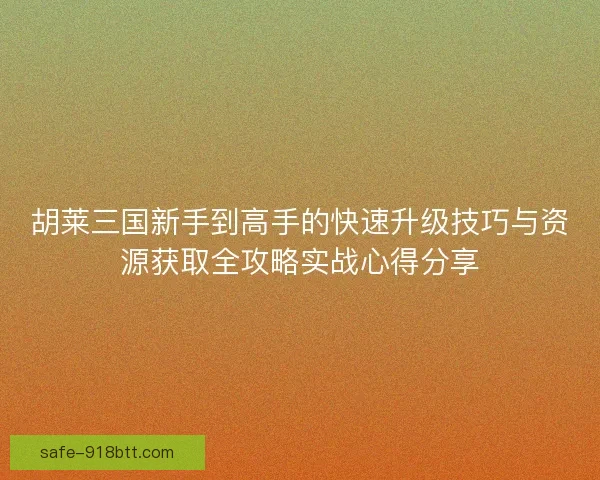 胡莱三国新手到高手的快速升级技巧与资源获取全攻略实战心得分享 胡莱三国新手到高手的快速升级技巧与资源获取全攻略实战心得分享