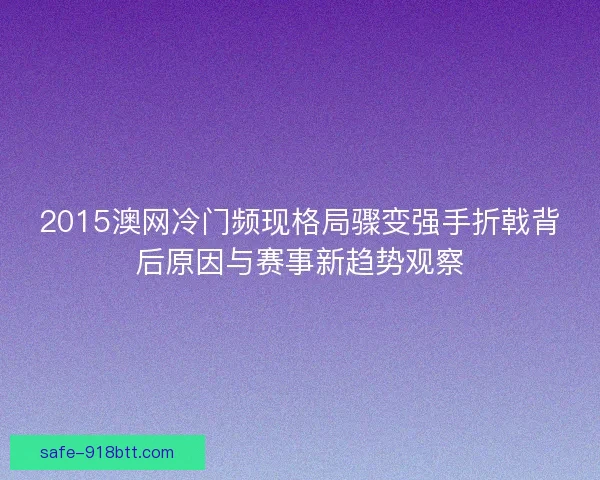 2015澳网冷门频现格局骤变强手折戟背后原因与赛事新趋势观察