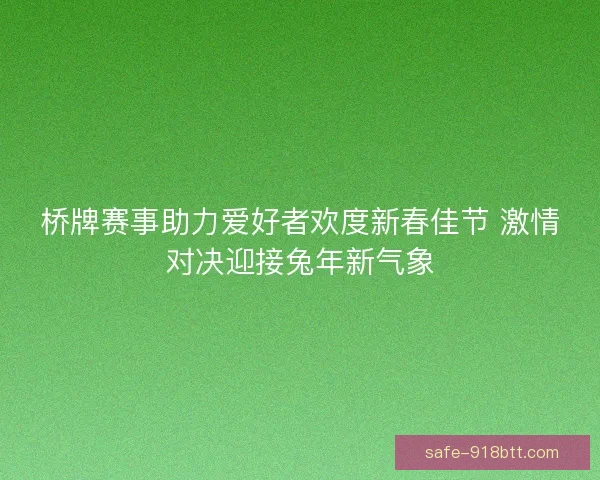 桥牌赛事助力爱好者欢度新春佳节 激情对决迎接兔年新气象 桥牌赛事助力爱好者欢度新春佳节 激情对决迎接兔年新气象