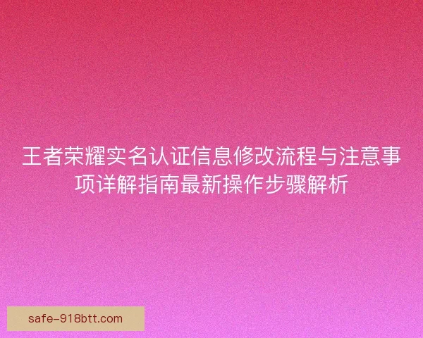王者荣耀实名认证信息修改流程与注意事项详解指南最新操作步骤解析