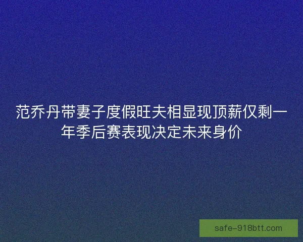 范乔丹带妻子度假旺夫相显现顶薪仅剩一年季后赛表现决定未来身价