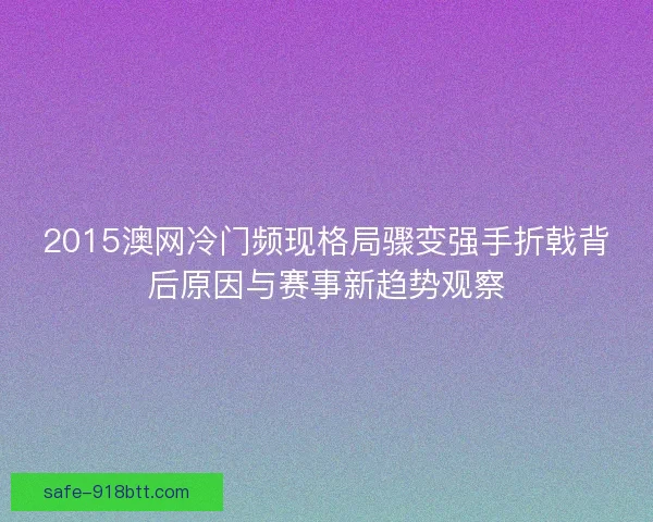 2015澳网冷门频现格局骤变强手折戟背后原因与赛事新趋势观察 2015澳网冷门频现格局骤变强手折戟背后原因与赛事新趋势观察