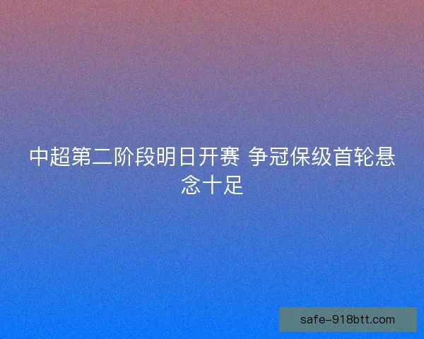 中超第二阶段明日开赛 争冠保级首轮悬念十足 中超第二阶段明日开赛 争冠保级首轮悬念十足