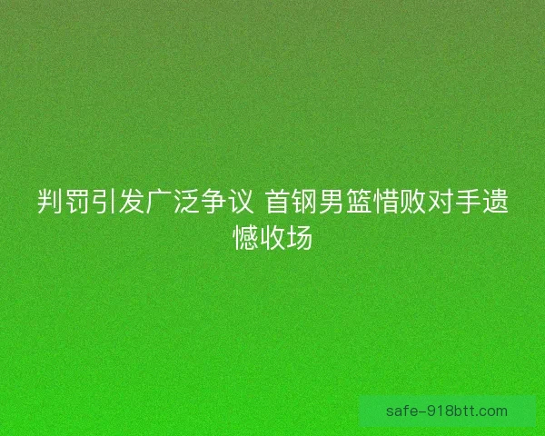 判罚引发广泛争议 首钢男篮惜败对手遗憾收场