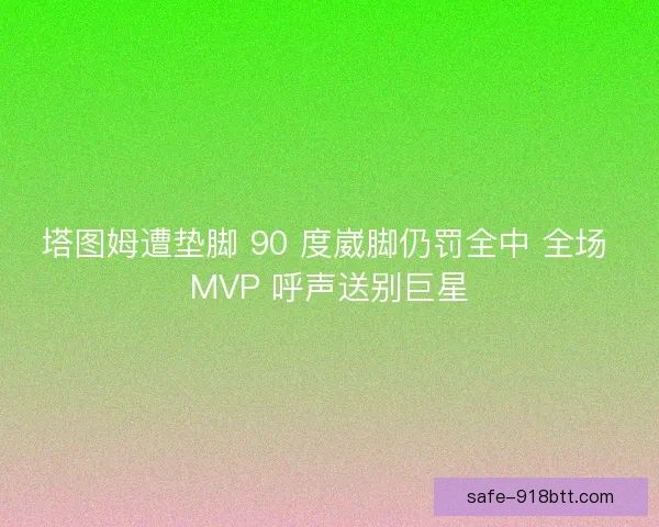 塔图姆遭垫脚 90 度崴脚仍罚全中 全场 MVP 呼声送别巨星