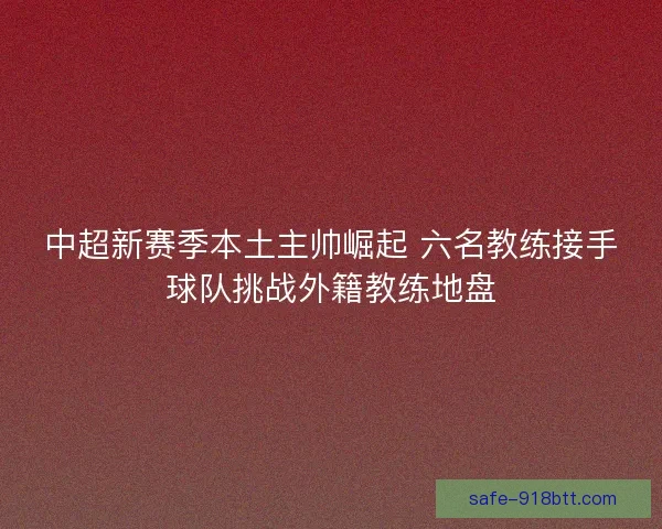 中超新赛季本土主帅崛起 六名教练接手球队挑战外籍教练地盘