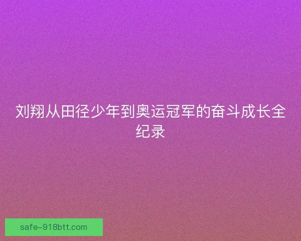 刘翔从田径少年到奥运冠军的奋斗成长全纪录