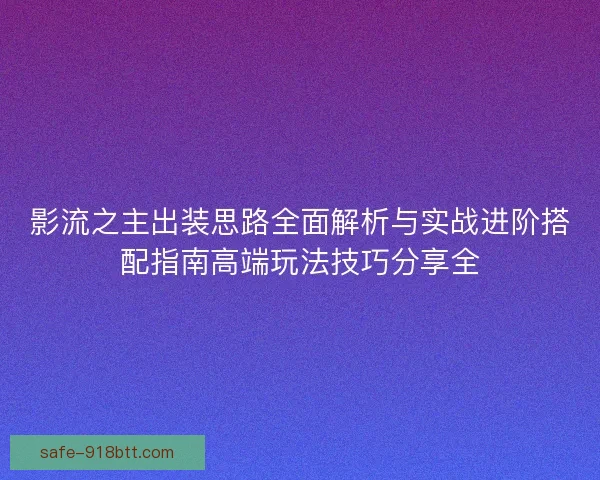 影流之主出装思路全面解析与实战进阶搭配指南高端玩法技巧分享全