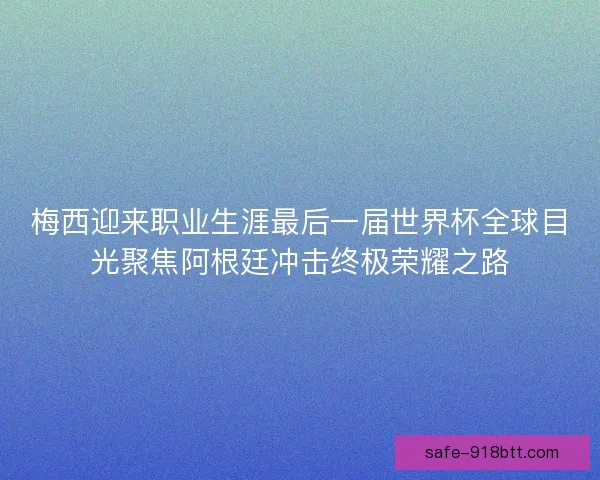 梅西迎来职业生涯最后一届世界杯全球目光聚焦阿根廷冲击终极荣耀之路
