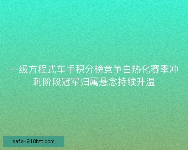 一级方程式车手积分榜竞争白热化赛季冲刺阶段冠军归属悬念持续升温