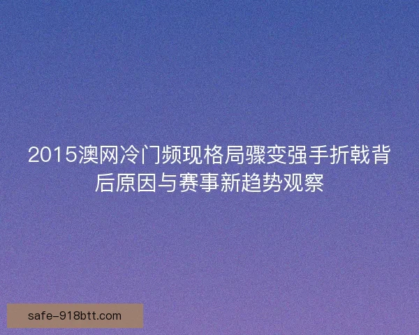 2015澳网冷门频现格局骤变强手折戟背后原因与赛事新趋势观察 2015澳网冷门频现格局骤变强手折戟背后原因与赛事新趋势观察