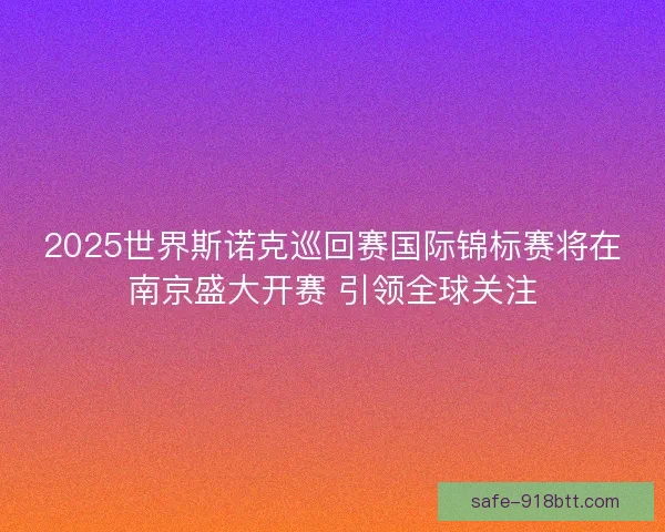 2025世界斯诺克巡回赛国际锦标赛将在南京盛大开赛 引领全球关注 2025世界斯诺克巡回赛国际锦标赛将在南京盛大开赛 引领全球关注