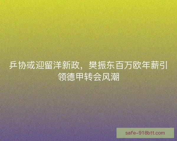乒协或迎留洋新政,樊振东百万欧年薪引领德甲转会风潮 乒协或迎留洋新政,樊振东百万欧年薪引领德甲转会风潮