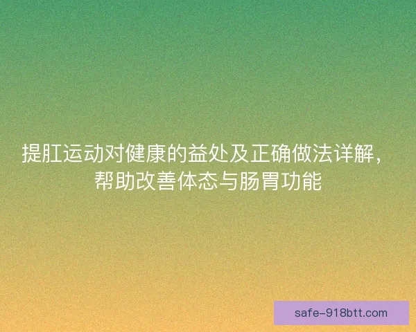 提肛运动对健康的益处及正确做法详解，帮助改善体态与肠胃功能