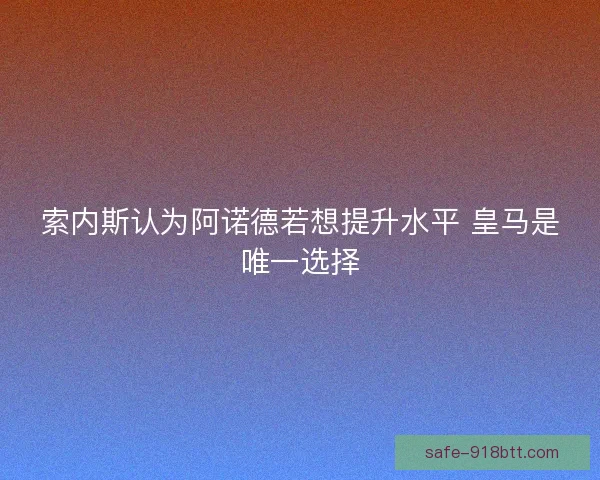 索内斯认为阿诺德若想提升水平 皇马是唯一选择 索内斯认为阿诺德若想提升水平 皇马是唯一选择