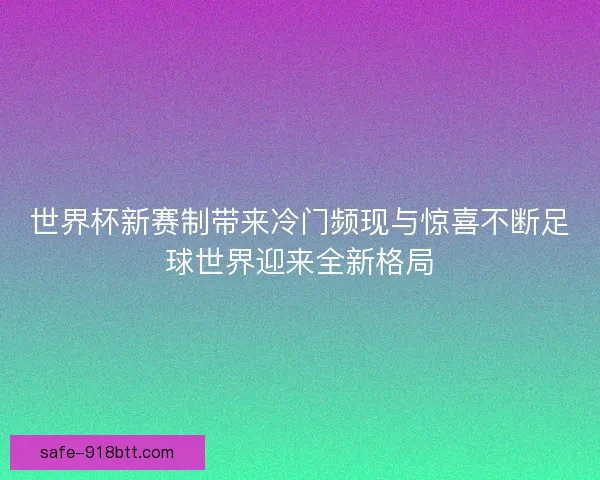 世界杯新赛制带来冷门频现与惊喜不断足球世界迎来全新格局