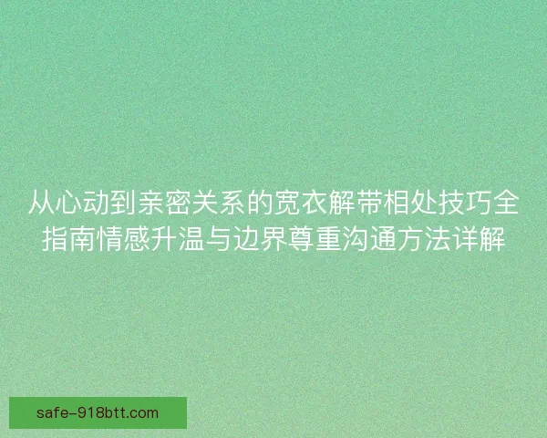从心动到亲密关系的宽衣解带相处技巧全指南情感升温与边界尊重沟通方法详解 从心动到亲密关系的宽衣解带相处技巧全指南情感升温与边界尊重沟通方法详解